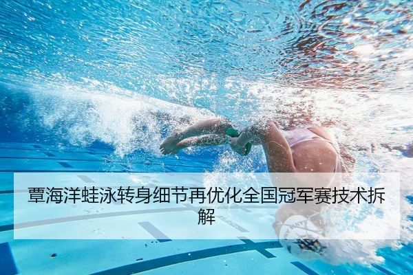 覃海洋蛙泳转身细节再优化全国冠军赛技术拆解